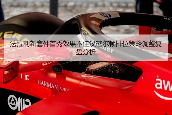 法拉利新套件首秀效果不佳汉密尔顿排位策略调整复盘分析