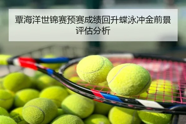 覃海洋世锦赛预赛成绩回升蝶泳冲金前景评估分析 - hth