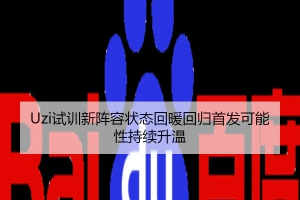 Uzi试训新阵容状态回暖回归首发可能性持续升温 - hth