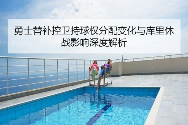 勇士替补控卫持球权分配变化与库里休战影响深度解析 - hth