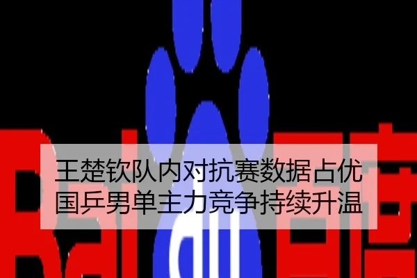 王楚钦队内对抗赛数据占优 国乒男单主力竞争持续升温 - hth