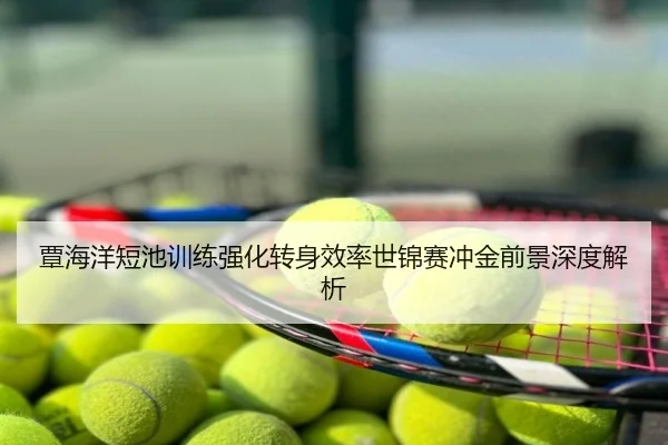 覃海洋短池训练强化转身效率世锦赛冲金前景深度解析 - hth